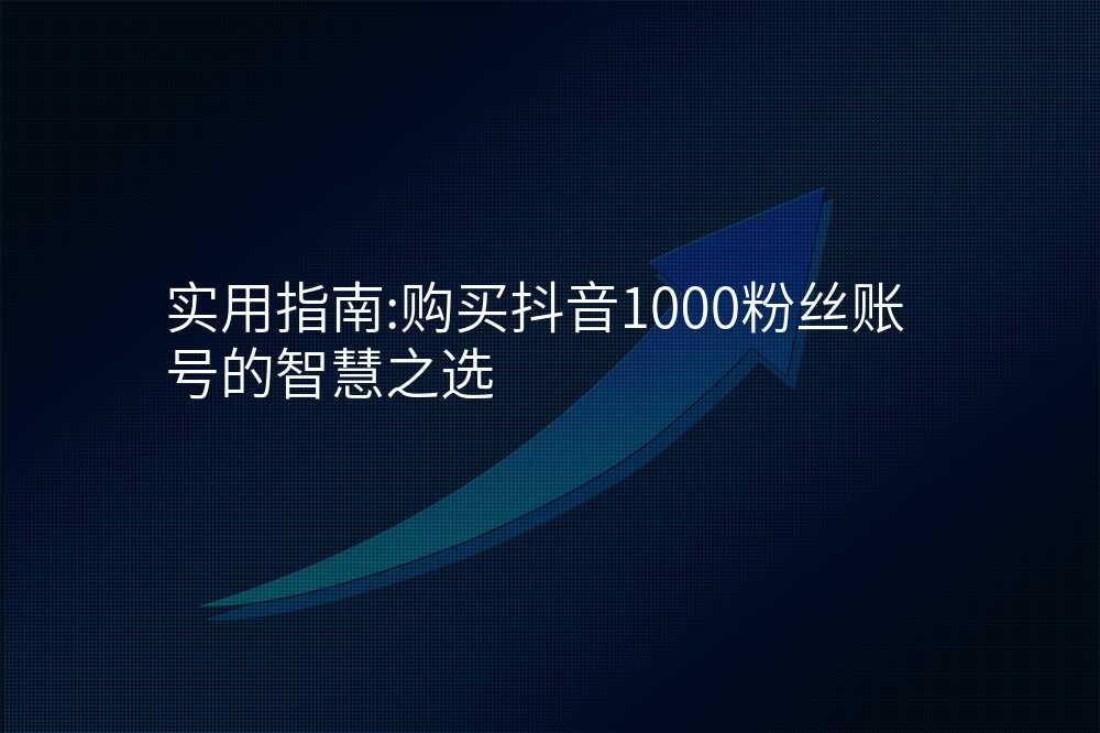 实用指南:购买抖音1000粉丝账号的智慧之选