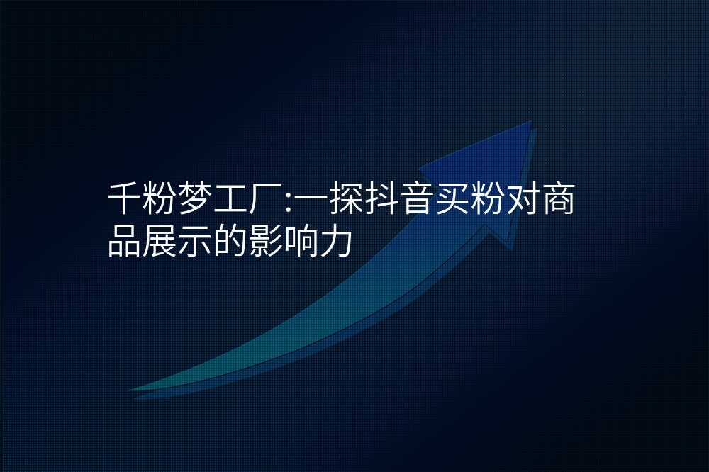 千粉梦工厂:一探抖音买粉对商品展示的影响力