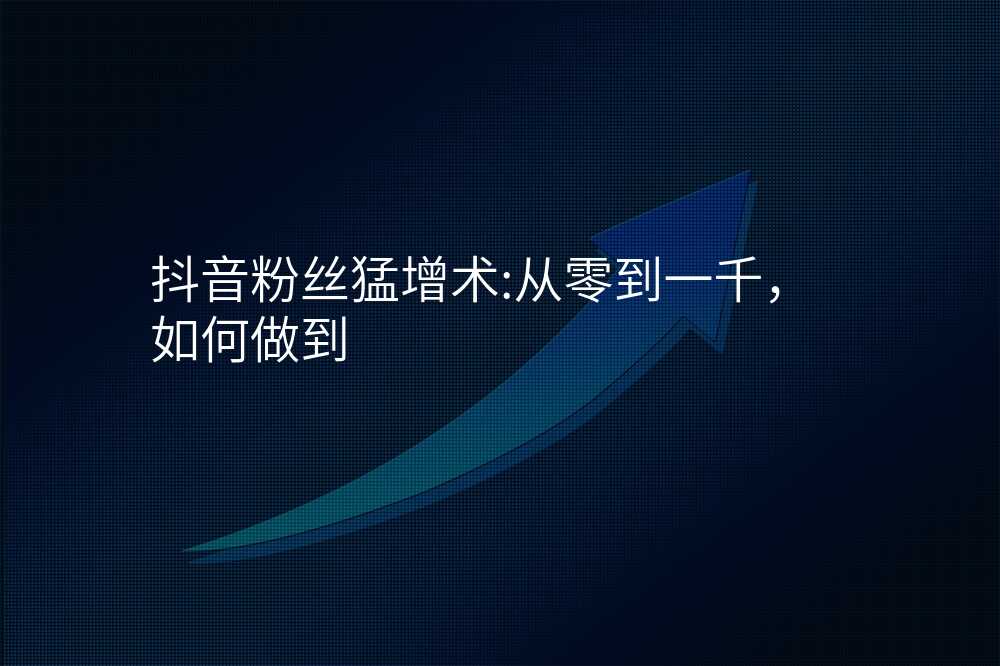 抖音粉丝猛增术:从零到一千,如何做到