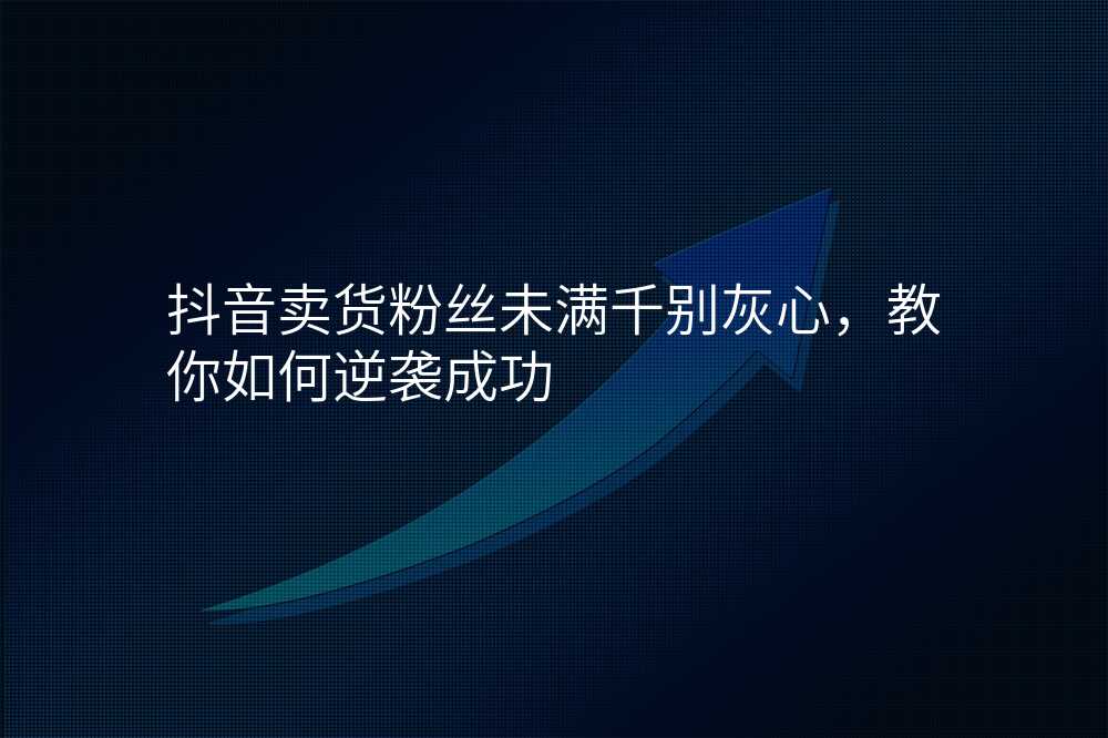 抖音卖货粉丝未满千别灰心,教你如何逆袭成功