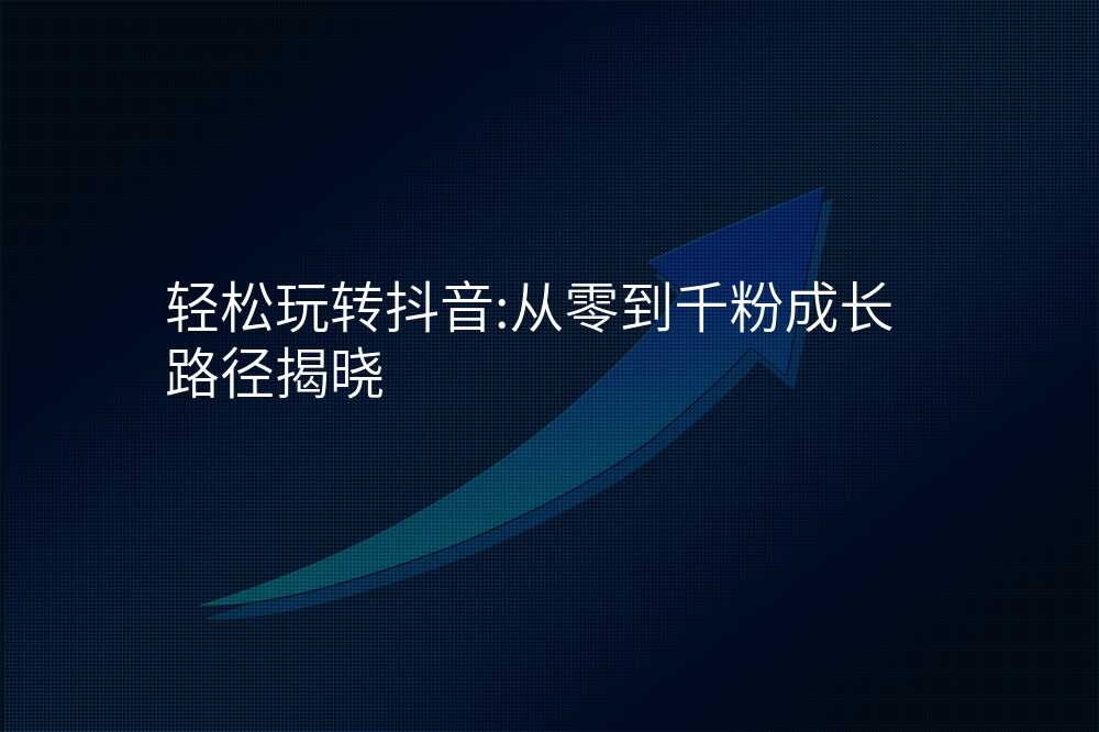 轻松玩转抖音:从零到千粉成长路径揭晓