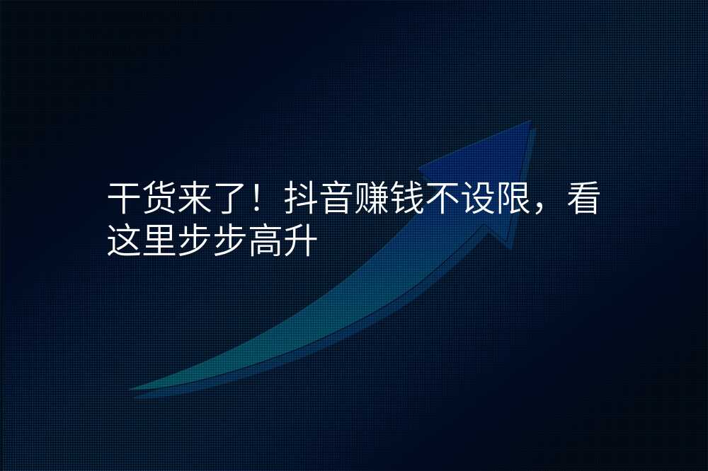 干货来了!抖音赚钱不设限,看这里步步高升