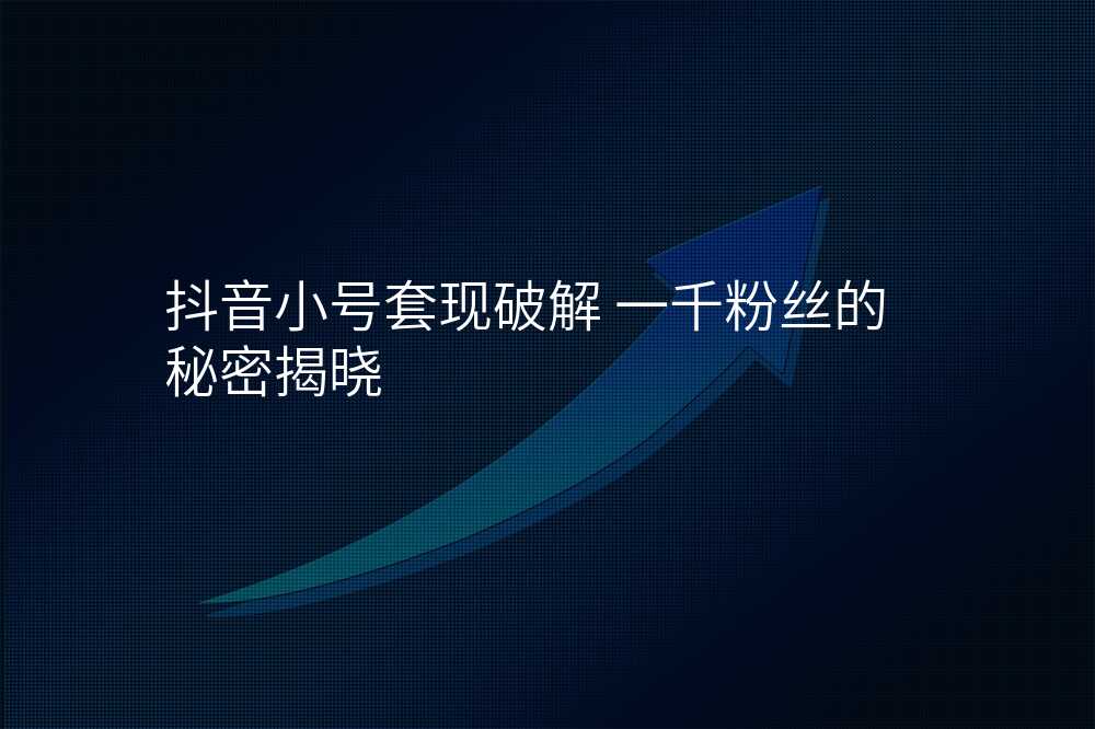 抖音小号套现破解 一千粉丝的秘密揭晓