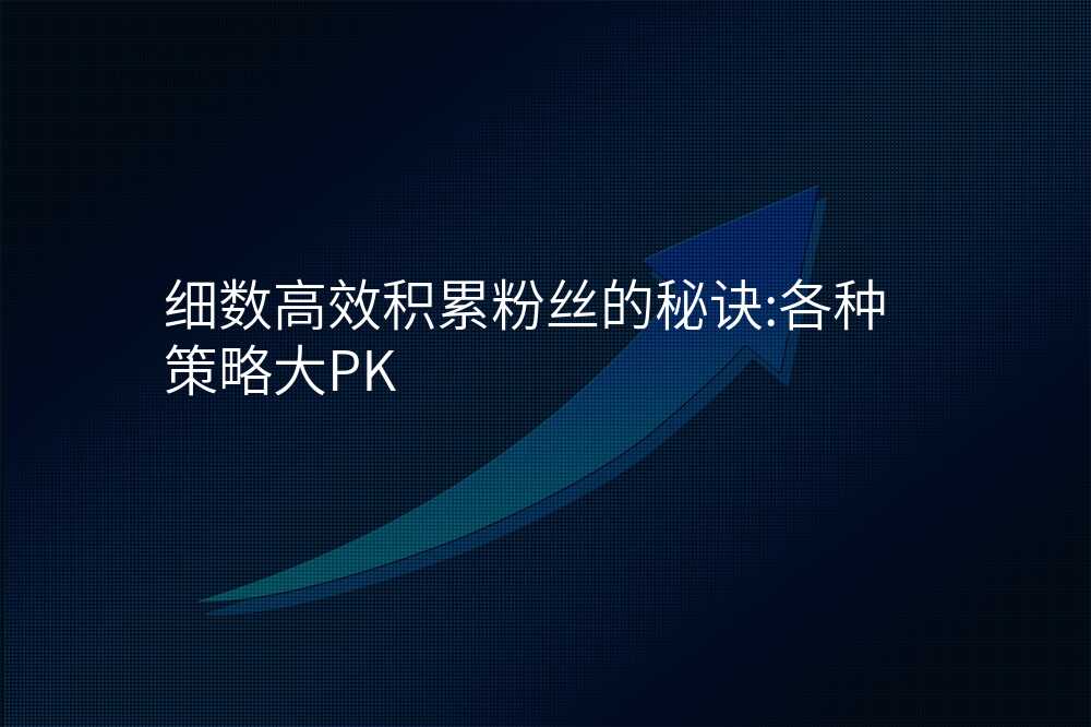 细数高效积累粉丝的秘诀:各种策略大PK