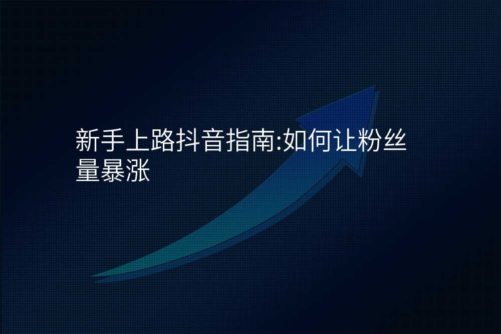 新手上路抖音指南:如何让粉丝量暴涨