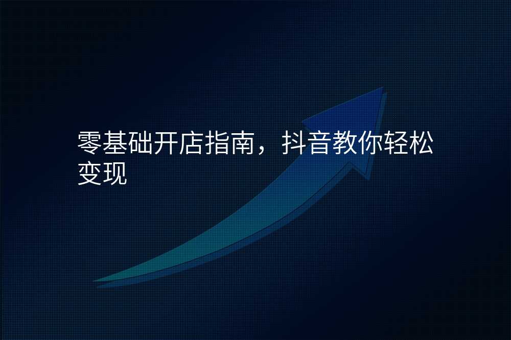 零基础开店指南,抖音教你轻松变现