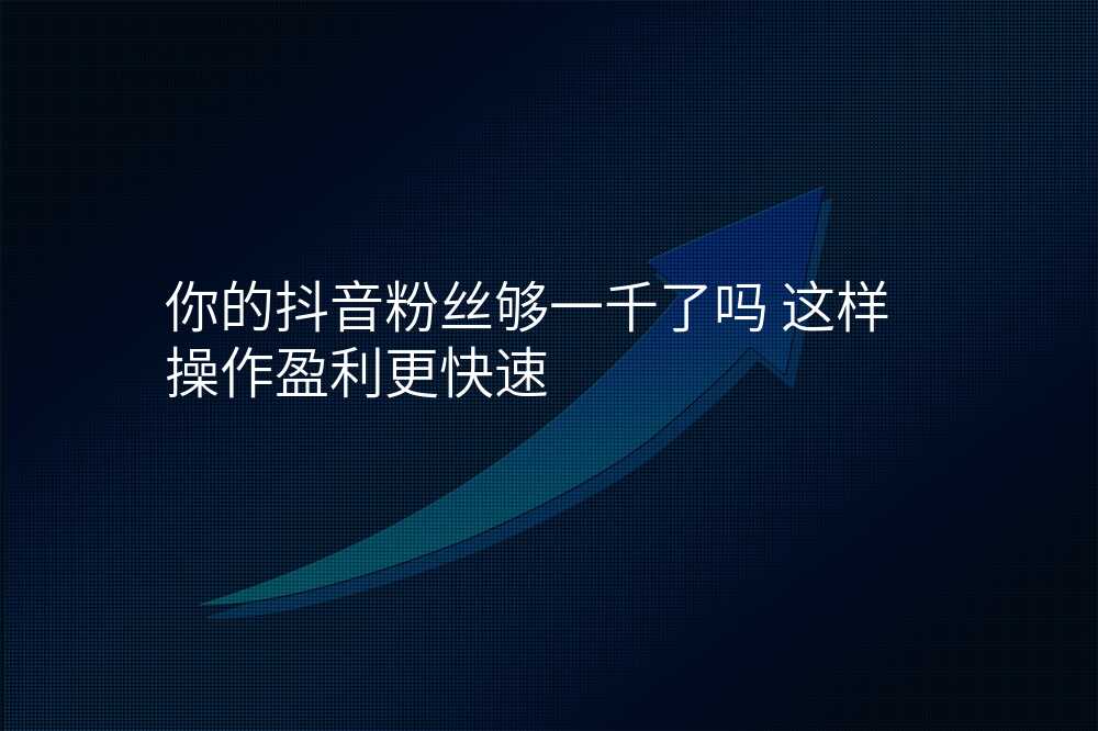 你的抖音粉丝够一千了吗 这样操作盈利更快速