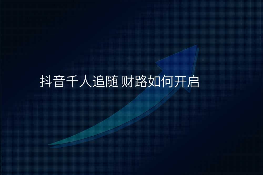抖音千人追随 财路如何开启