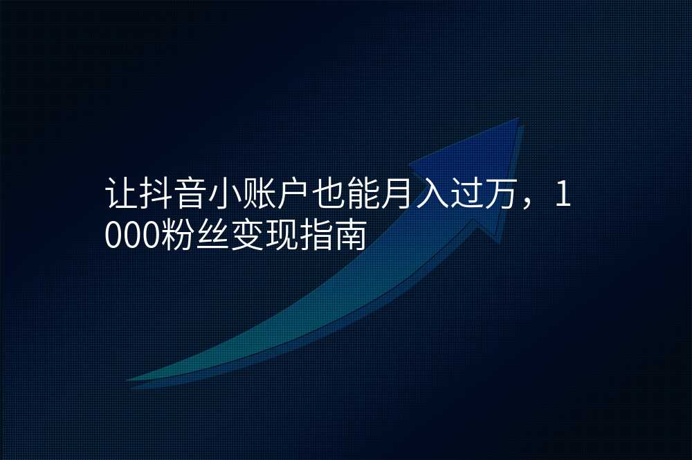 让抖音小账户也能月入过万,1000粉丝变现指南