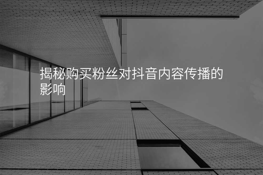 揭秘购买粉丝对抖音内容传播的影响