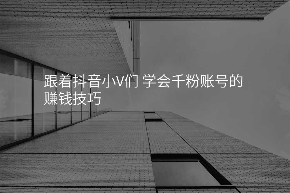 跟着抖音小V们 学会千粉账号的赚钱技巧