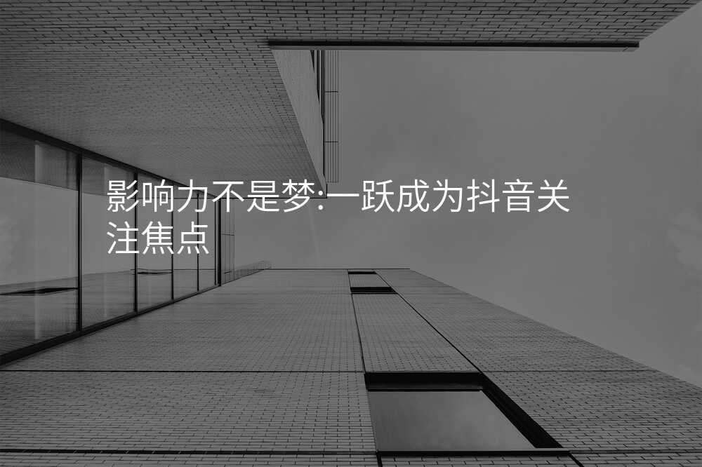 影响力不是梦:一跃成为抖音关注焦点