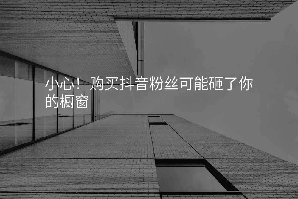 小心!购买抖音粉丝可能砸了你的橱窗