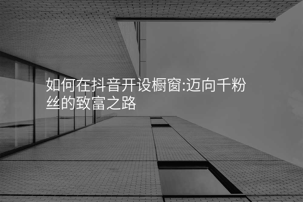 如何在抖音开设橱窗:迈向千粉丝的致富之路