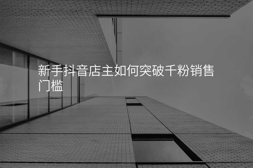 新手抖音店主如何突破千粉销售门槛