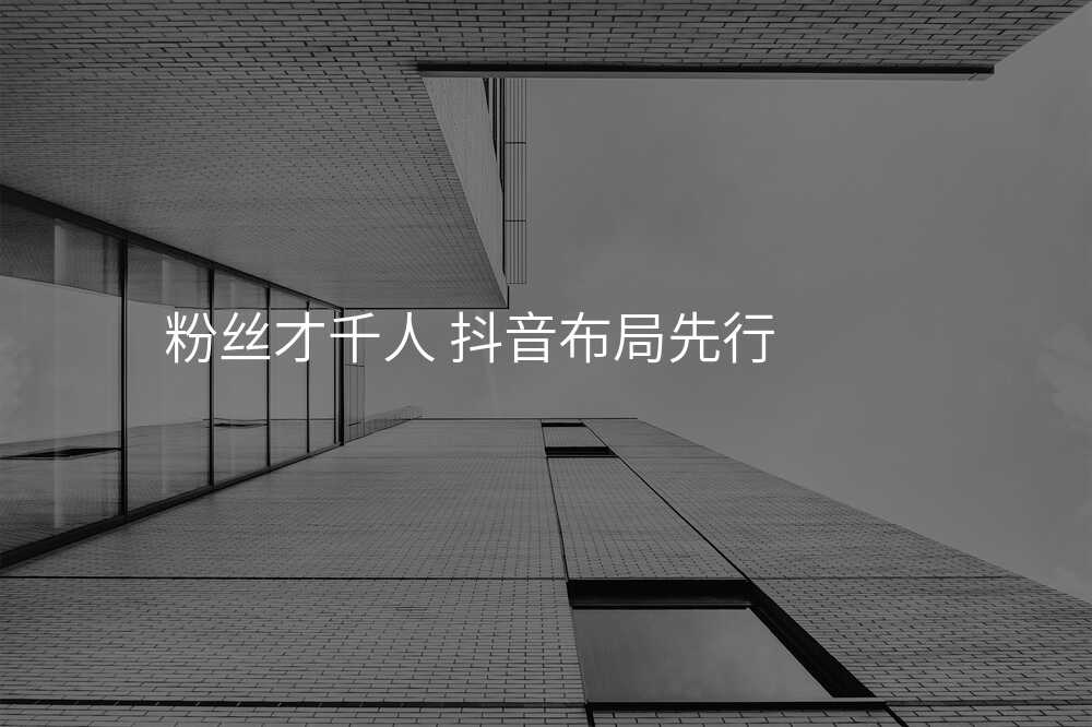 粉丝才千人 抖音布局先行