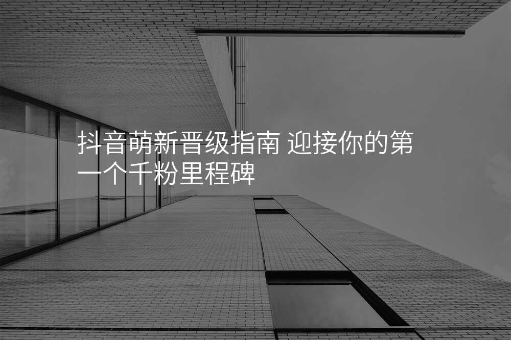 抖音萌新晋级指南 迎接你的第一个千粉里程碑