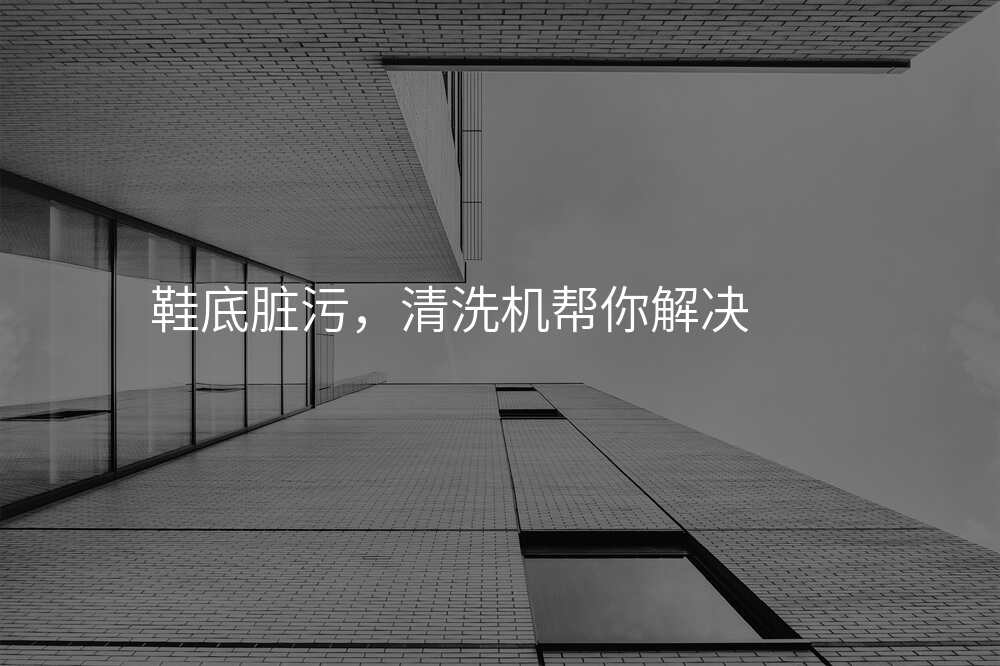 鞋底脏污,清洗机帮你解决