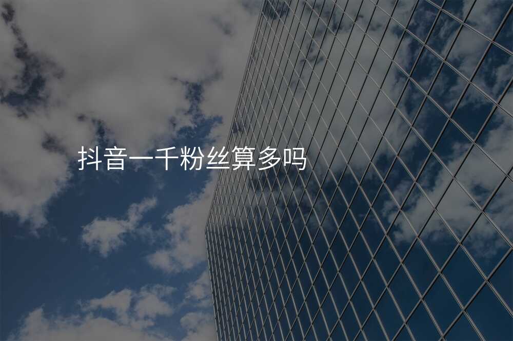 抖音一千粉丝算多吗