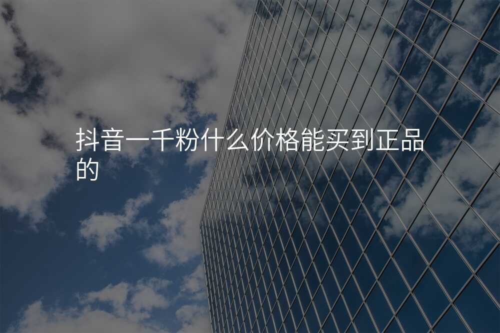 抖音一千粉什么价格能买到正品的