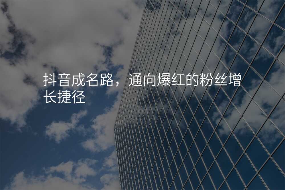 抖音成名路,通向爆红的粉丝增长捷径
