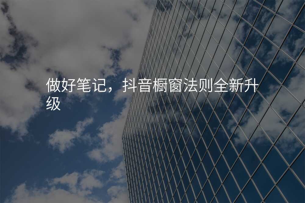做好笔记,抖音橱窗法则全新升级
