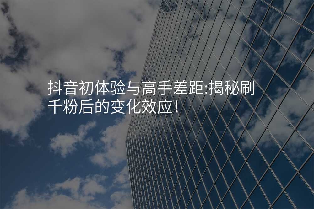抖音初体验与高手差距:揭秘刷千粉后的变化效应!