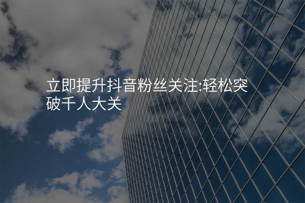 立即提升抖音粉丝关注:轻松突破千人大关