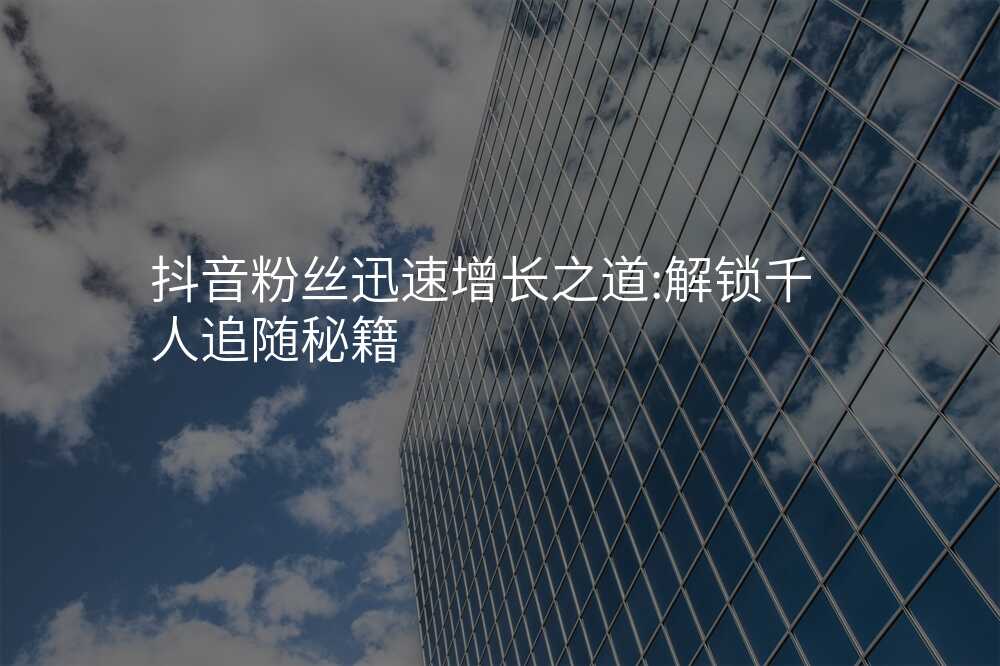 抖音粉丝迅速增长之道:解锁千人追随秘籍