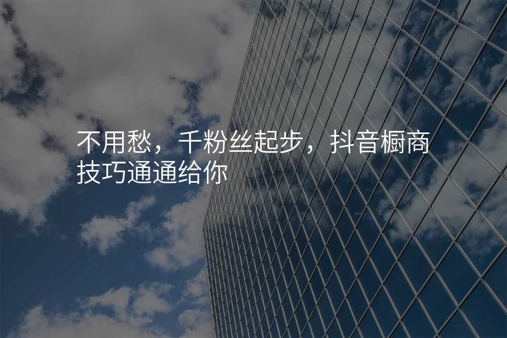 不用愁,千粉丝起步,抖音橱商技巧通通给你