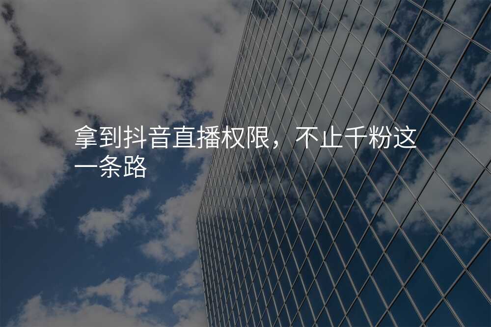 拿到抖音直播权限,不止千粉这一条路