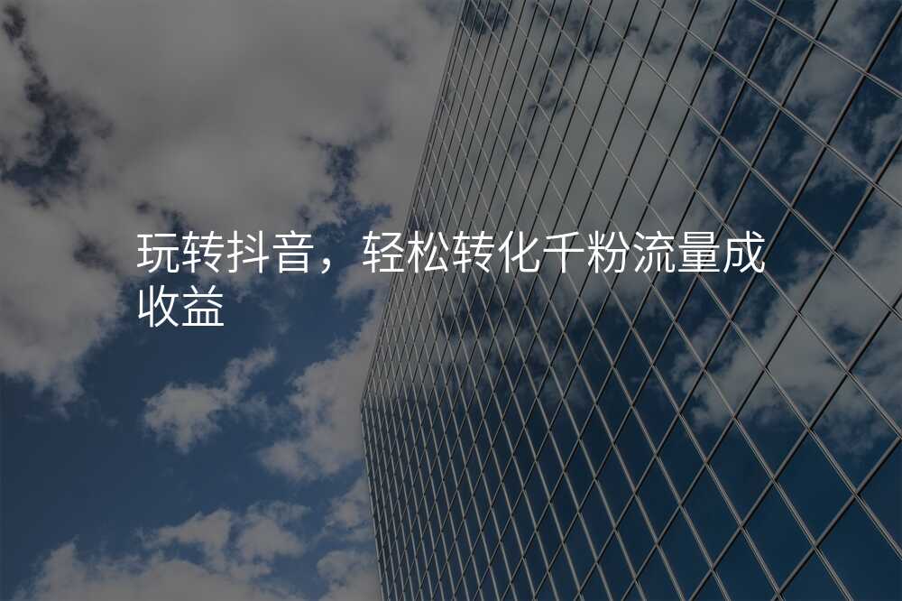 玩转抖音,轻松转化千粉流量成收益