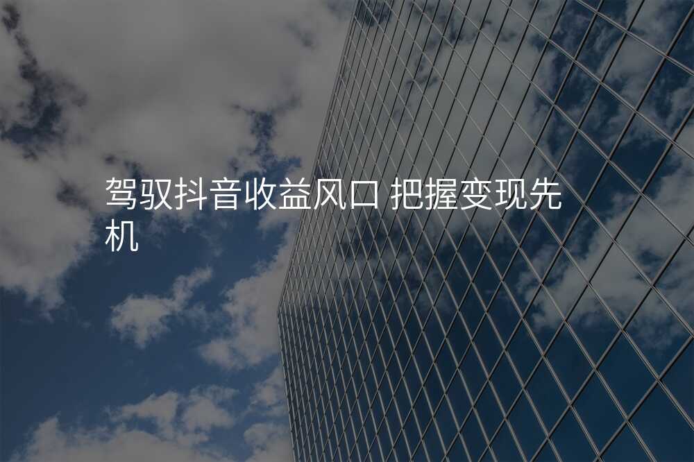 驾驭抖音收益风口 把握变现先机
