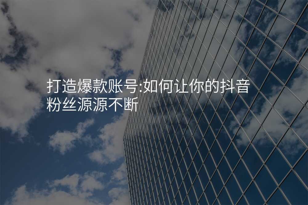 打造爆款账号:如何让你的抖音粉丝源源不断