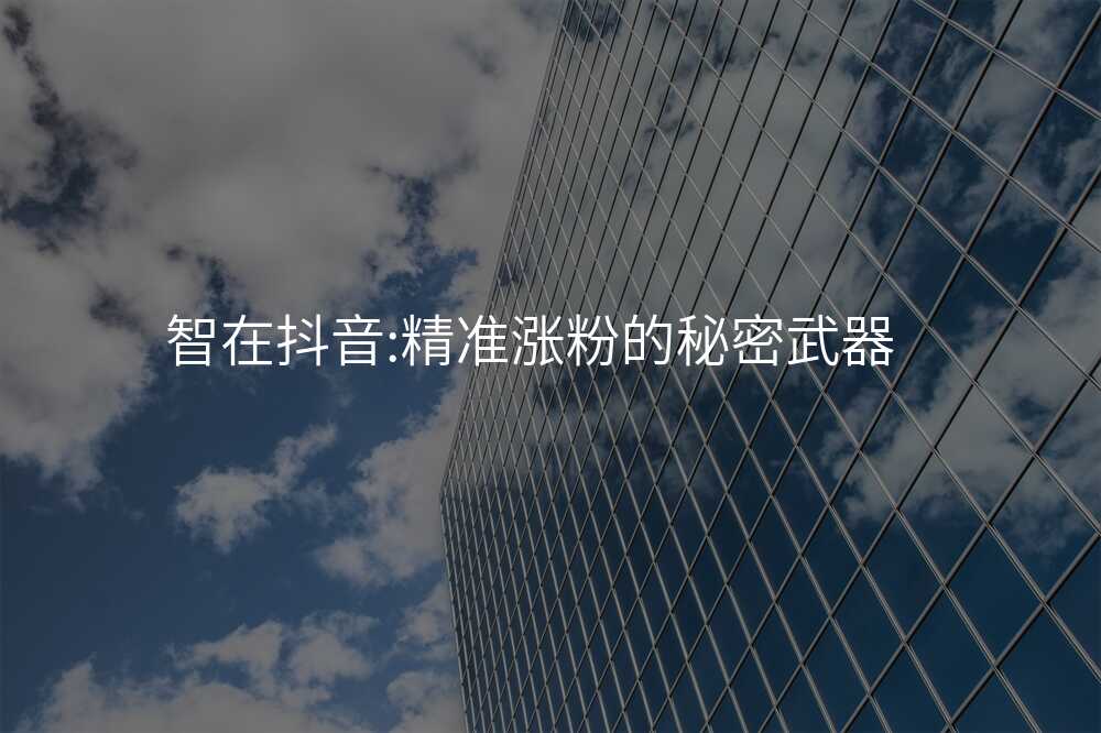 智在抖音:精准涨粉的秘密武器