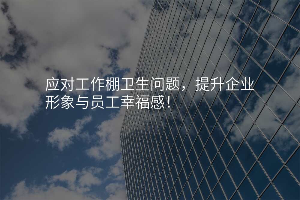 应对工作棚卫生问题,提升企业形象与员工幸福感!