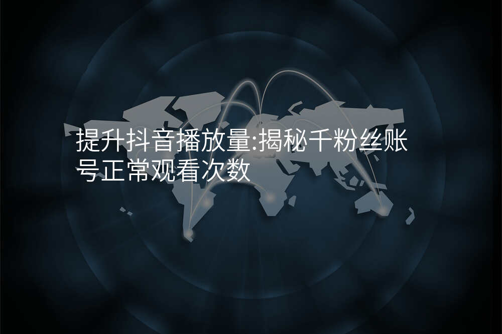 提升抖音播放量:揭秘千粉丝账号正常观看次数