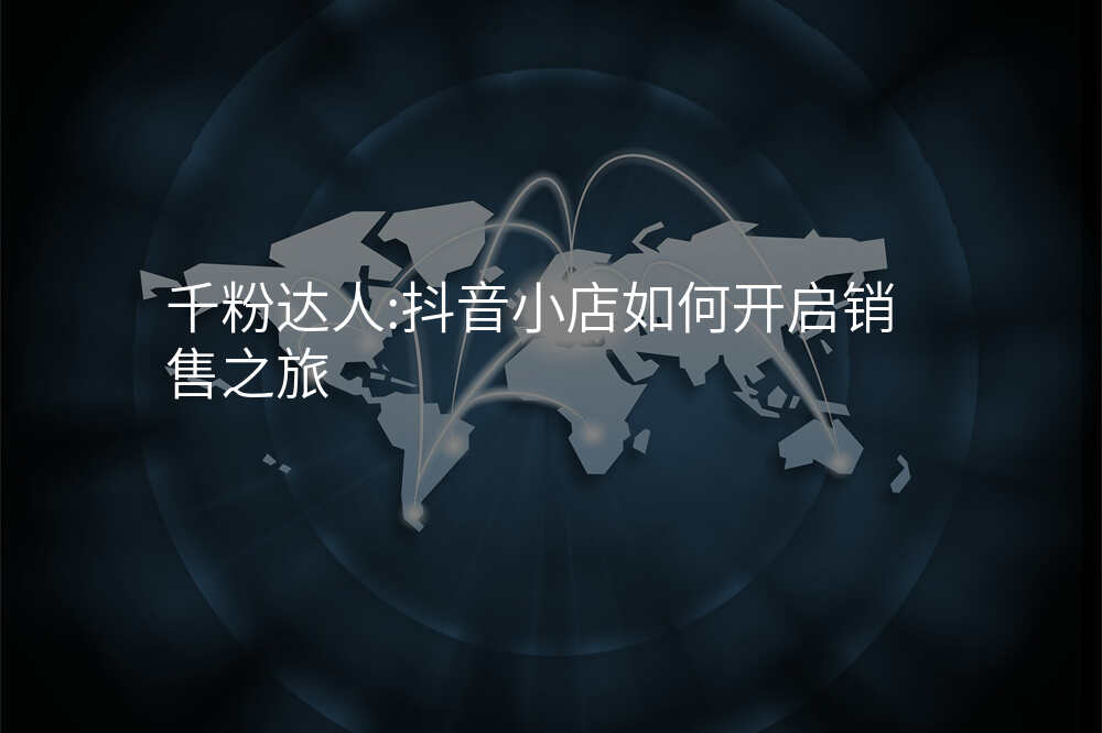 千粉达人:抖音小店如何开启销售之旅
