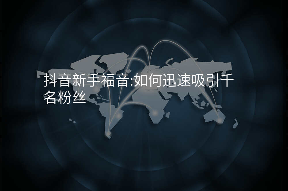 抖音新手福音:如何迅速吸引千名粉丝