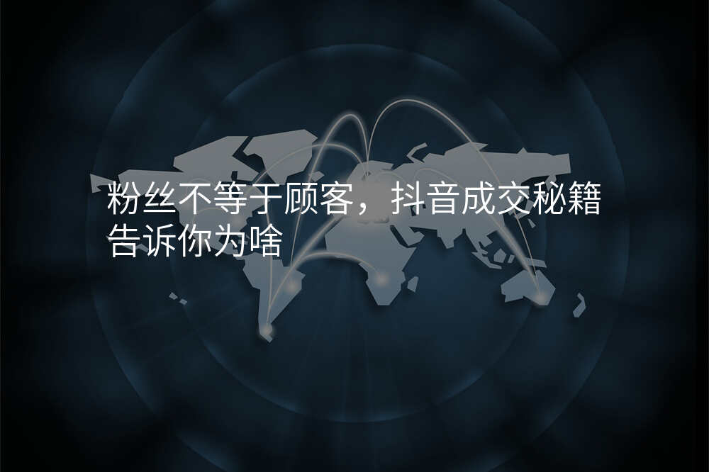 粉丝不等于顾客,抖音成交秘籍告诉你为啥