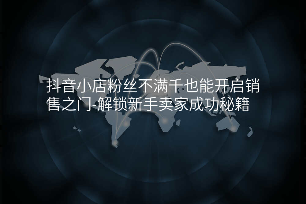 抖音小店粉丝不满千也能开启销售之门-解锁新手卖家成功秘籍
