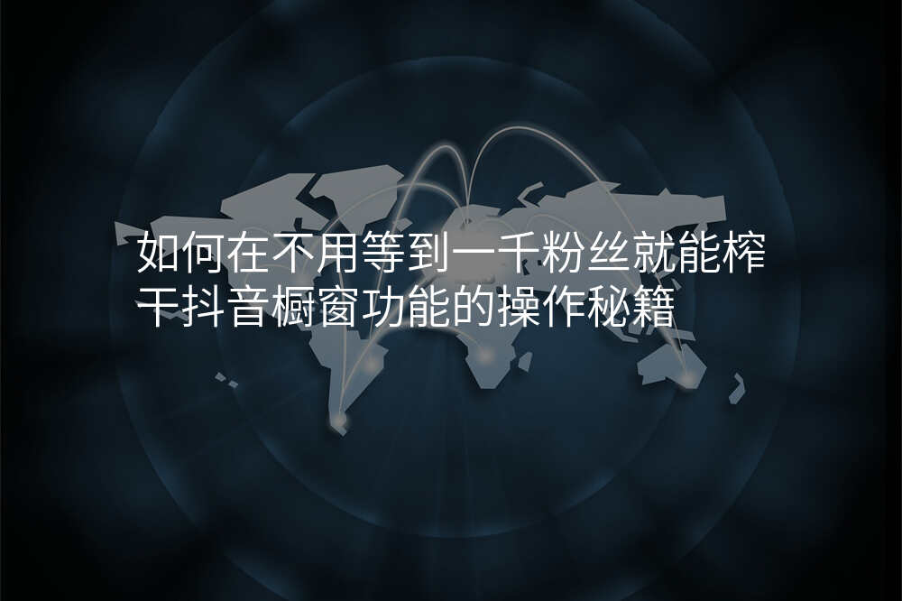 如何在不用等到一千粉丝就能榨干抖音橱窗功能的操作秘籍