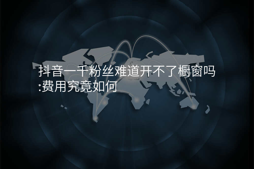 抖音一千粉丝难道开不了橱窗吗:费用究竟如何