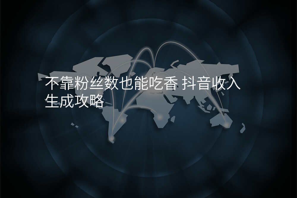 不靠粉丝数也能吃香 抖音收入生成攻略