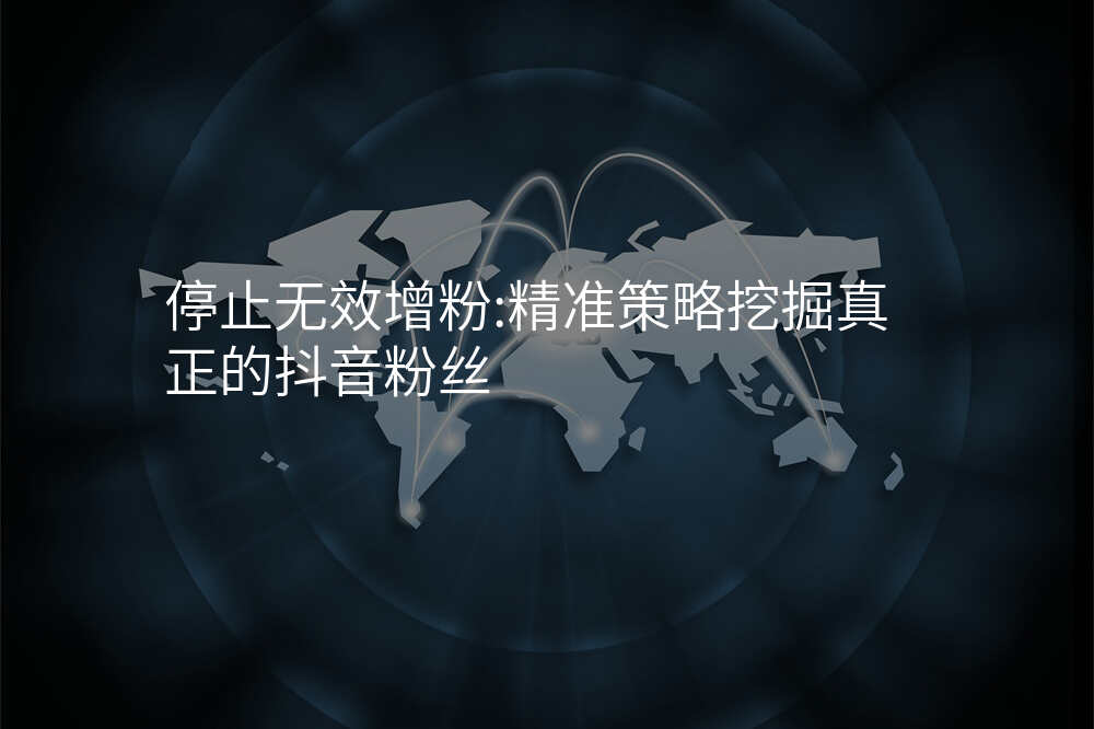 停止无效增粉:精准策略挖掘真正的抖音粉丝