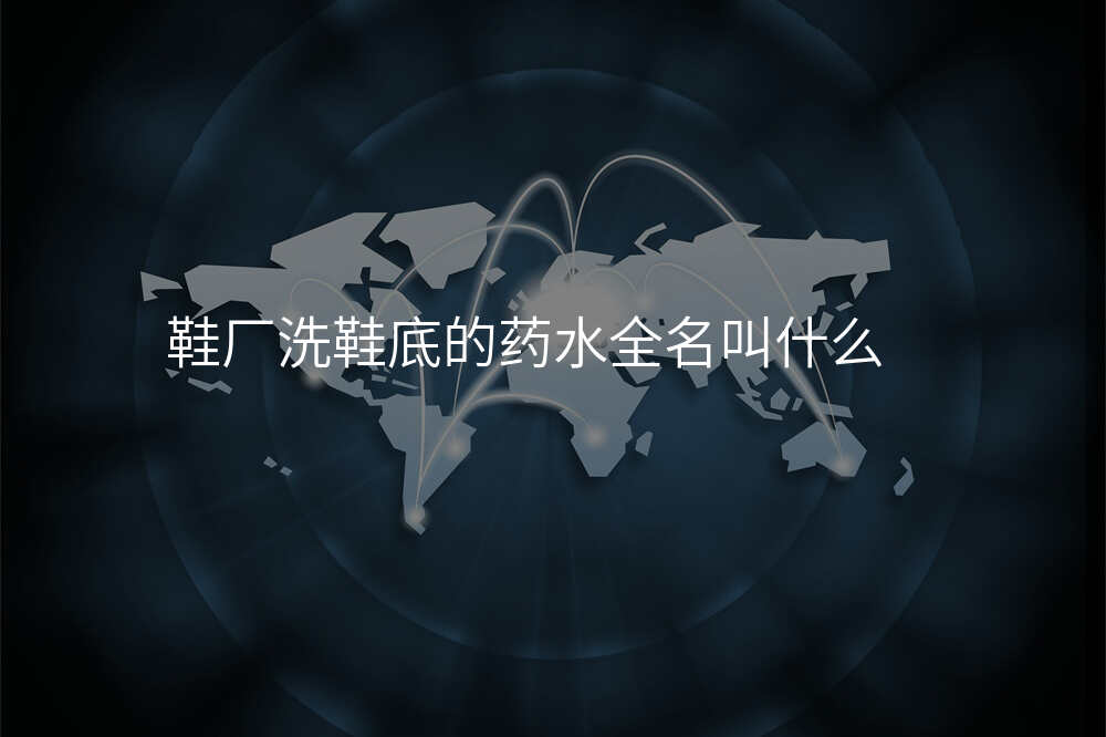 鞋厂洗鞋底的药水全名叫什么