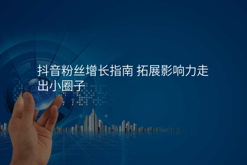 抖音粉丝增长指南 拓展影响力走出小圈子