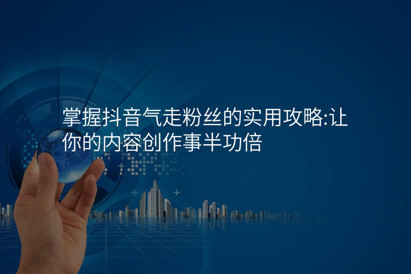 掌握抖音气走粉丝的实用攻略:让你的内容创作事半功倍