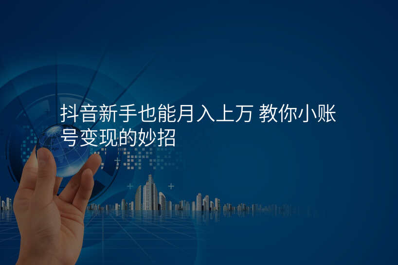 抖音新手也能月入上万 教你小账号变现的妙招