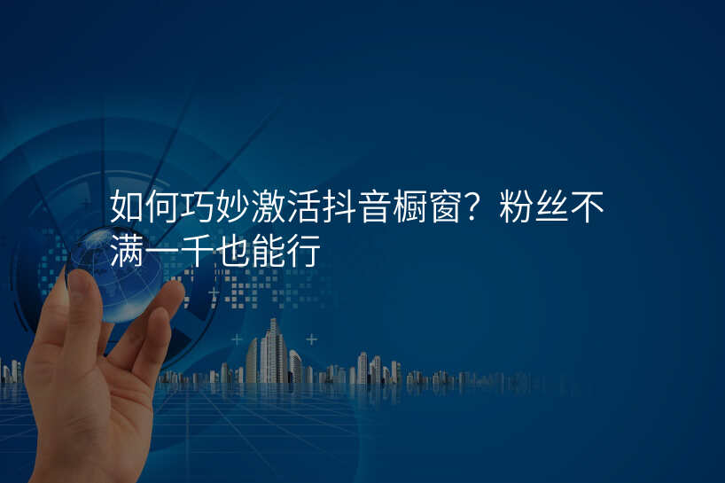 如何巧妙激活抖音橱窗?粉丝不满一千也能行